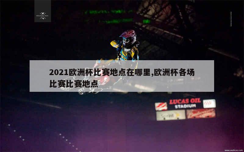 2021欧洲杯比赛地点在哪里,欧洲杯各场比赛比赛地点